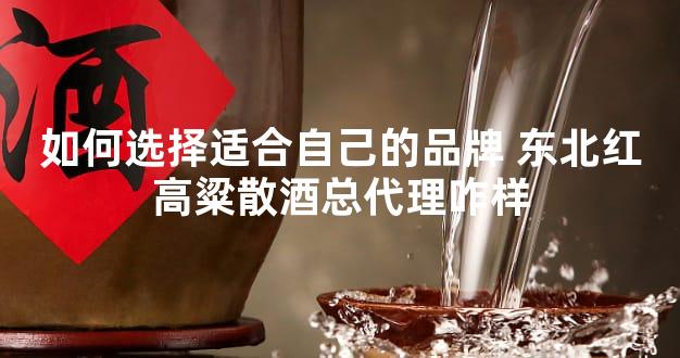 如何选择适合自己的品牌 东北红高粱散酒总代理咋样